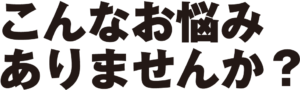 こんなお悩みありませんか